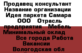 Продавец-консультант › Название организации ­ Идея паркета-Самара, ООО › Отрасль предприятия ­ Мебель › Минимальный оклад ­ 25 000 - Все города Работа » Вакансии   . Вологодская обл.,Вологда г.